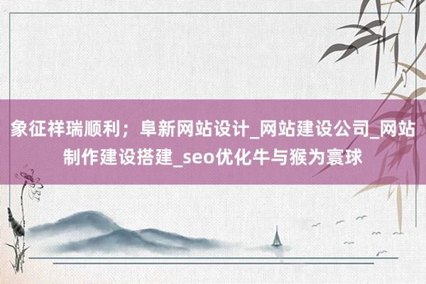 象征祥瑞顺利;阜新网站设计_网站建设公司_网站制作建设搭建_seo优化牛与猴为寰球