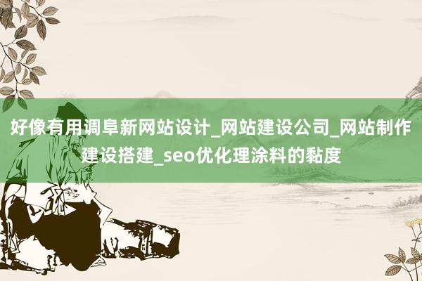 好像有用调阜新网站设计_网站建设公司_网站制作建设搭建_seo优化理涂料的黏度