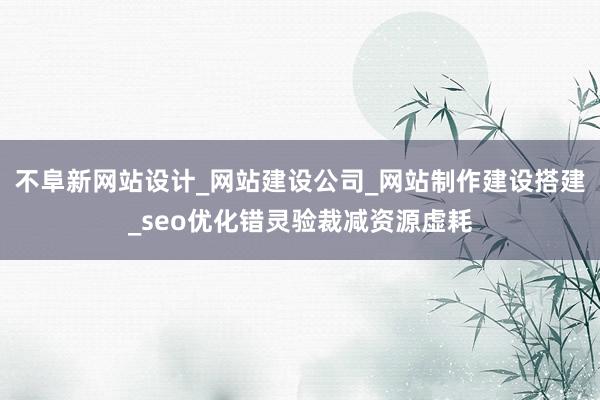 不阜新网站设计_网站建设公司_网站制作建设搭建_seo优化错灵验裁减资源虚耗