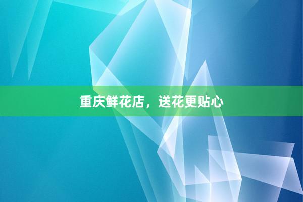 重庆鲜花店,送花更贴心