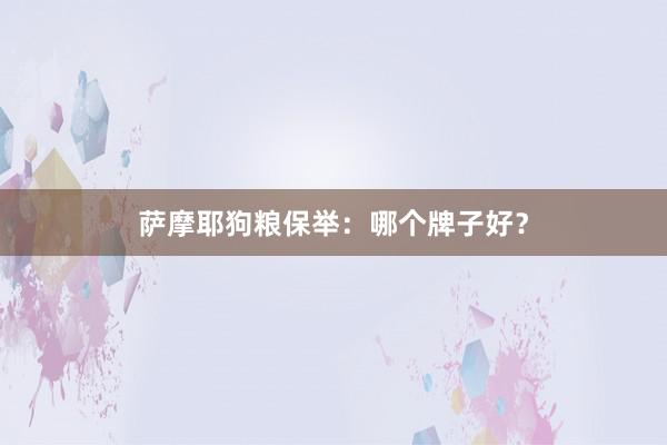萨摩耶狗粮保举：哪个牌子好？